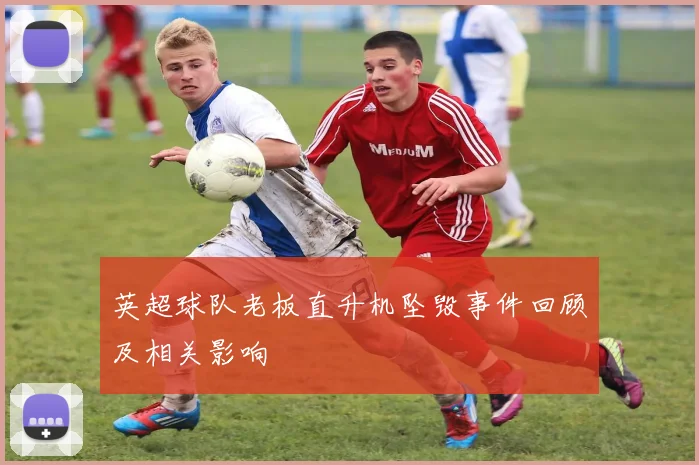 英超球队老板直升机坠毁事件回顾及相关影响