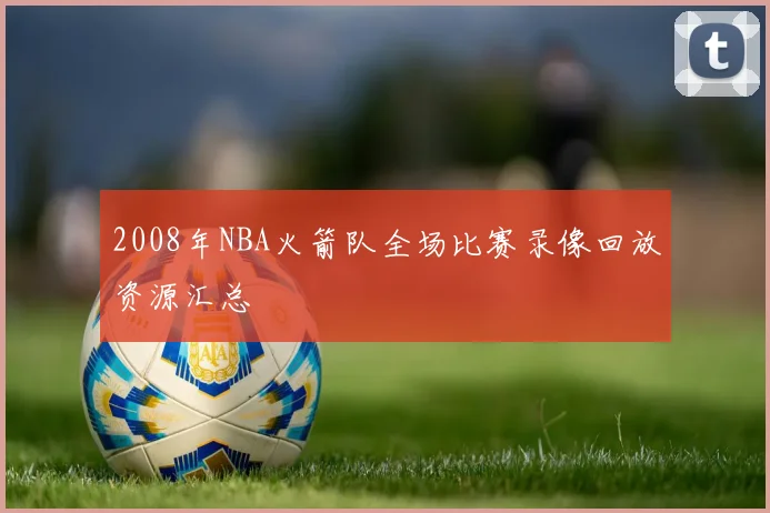 2008年NBA火箭队全场比赛录像回放资源汇总