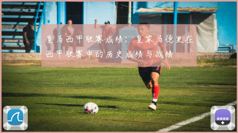 皇马西甲联赛成绩:皇家马德里在西甲联赛中的历史成绩与战绩