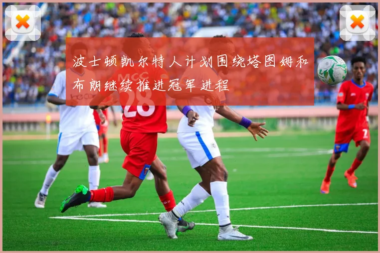 波士顿凯尔特人计划围绕塔图姆和布朗继续推进冠军进程