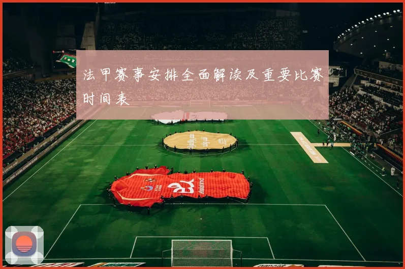 法甲赛事安排全面解读及重要比赛时间表