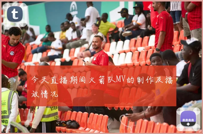 今天直播期间火箭队MV的制作及播放情况