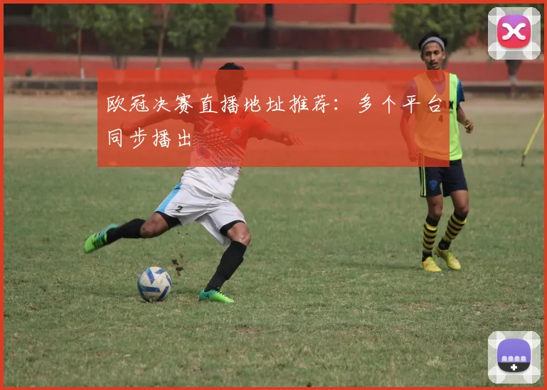 欧冠决赛直播地址推荐：多个平台同步播出