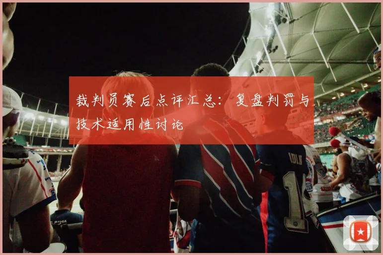裁判员赛后点评汇总:复盘判罚与技术适用性讨论