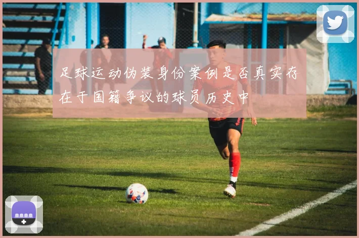 足球运动伪装身份案例是否真实存在于国籍争议的球员历史中