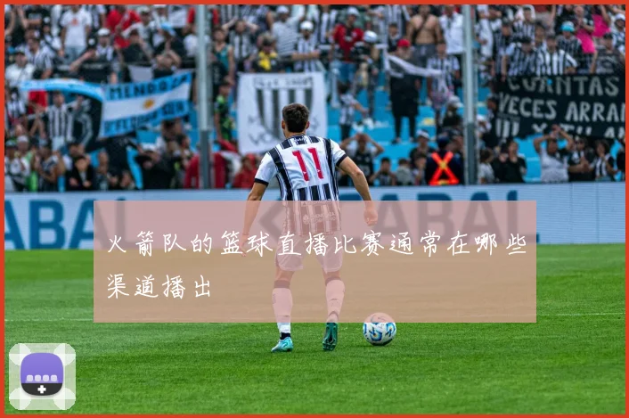 火箭队的篮球直播比赛通常在哪些渠道播出