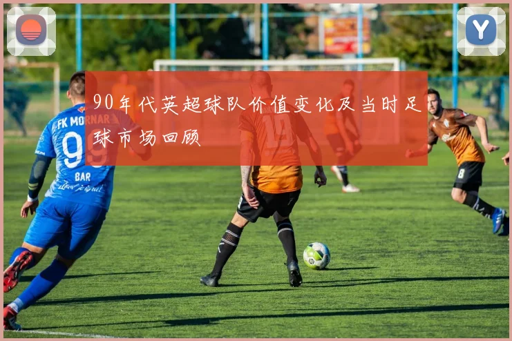 90年代英超球队价值变化及当时足球市场回顾