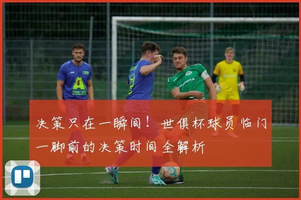 决策只在一瞬间！世俱杯球员临门一脚前的决策时间全解析