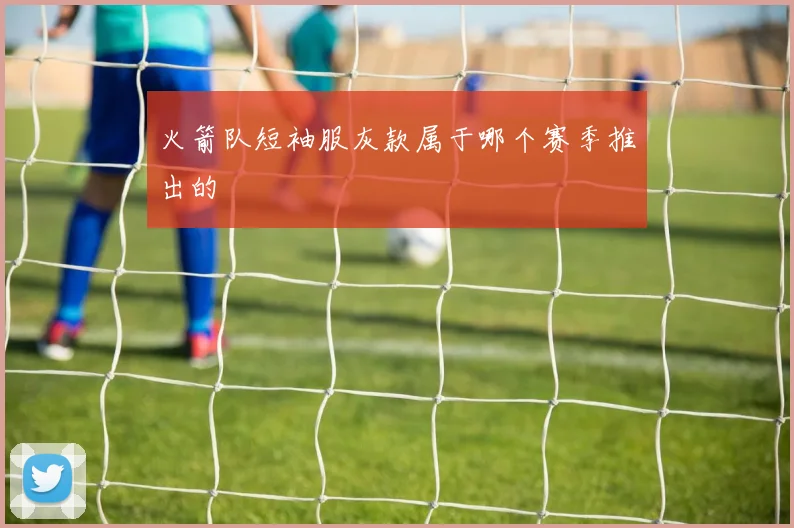 火箭队短袖服灰款属于哪个赛季推出的