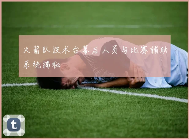 火箭队技术台幕后人员与比赛辅助系统揭秘