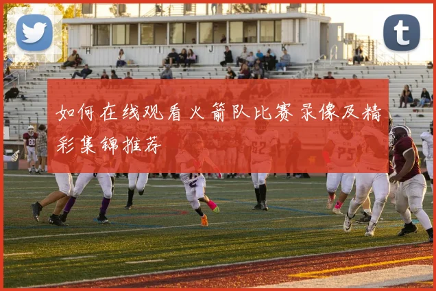如何在线观看火箭队比赛录像及精彩集锦推荐