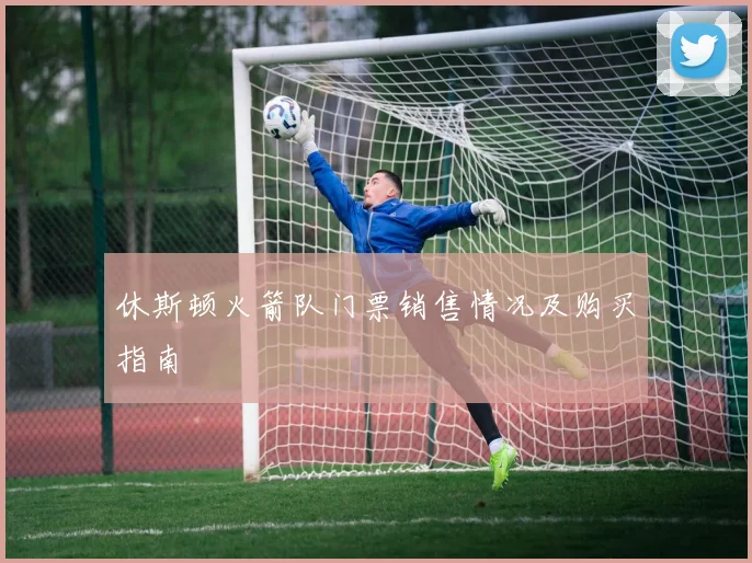 休斯顿火箭队门票销售情况及购买指南
