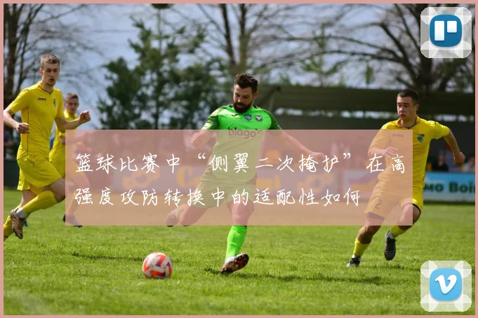 篮球比赛中“侧翼二次掩护”在高强度攻防转换中的适配性如何